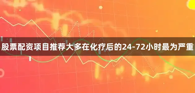 股票配资项目推荐大多在化疗后的24-72小时最为严重