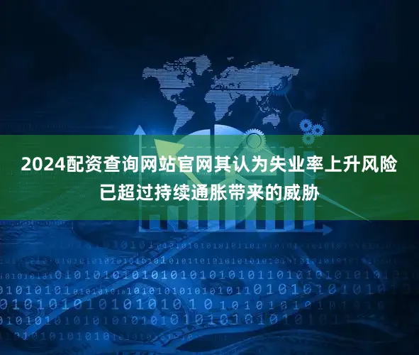 2024配资查询网站官网其认为失业率上升风险已超过持续通胀带来的威胁
