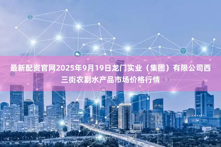 最新配资官网2025年9月19日龙门实业（集团）有限公司西三街农副水产品市场价格行情