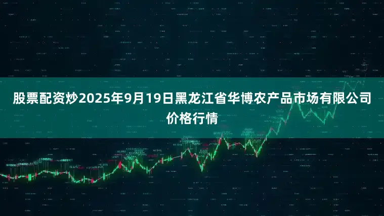 股票配资炒2025年9月19日黑龙江省华博农产品市场有限公司价格行情