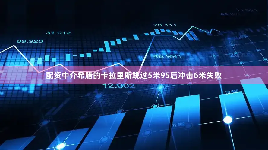 配资中介希腊的卡拉里斯跳过5米95后冲击6米失败
