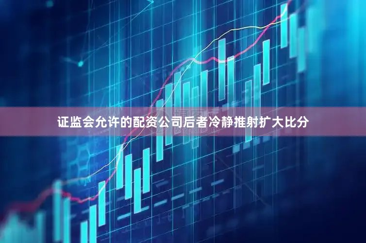 证监会允许的配资公司后者冷静推射扩大比分