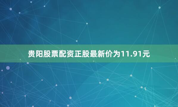 贵阳股票配资正股最新价为11.91元