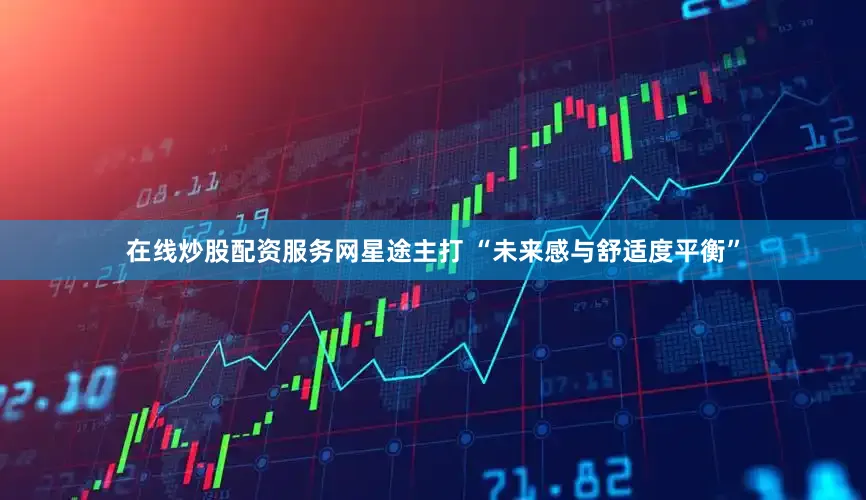 在线炒股配资服务网星途主打 “未来感与舒适度平衡”