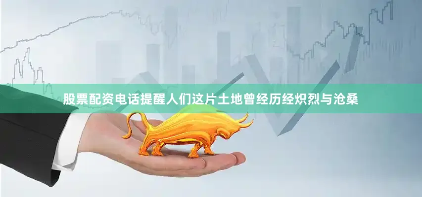 股票配资电话提醒人们这片土地曾经历经炽烈与沧桑