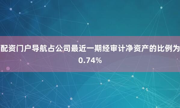配资门户导航占公司最近一期经审计净资产的比例为0.74%
