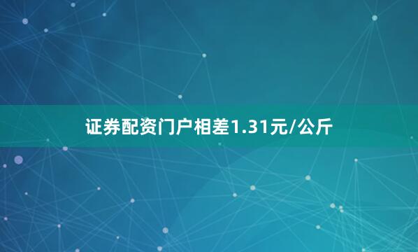 证券配资门户相差1.31元/公斤