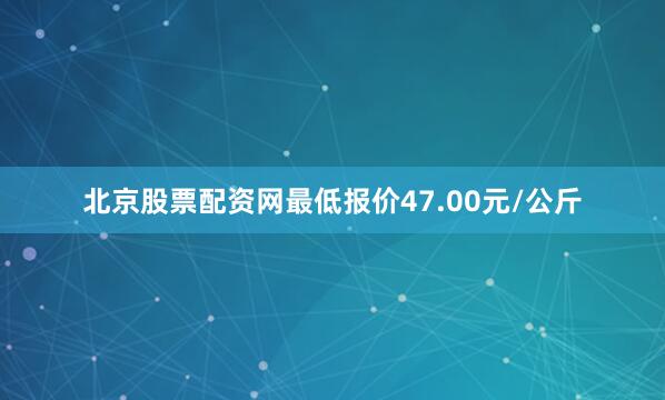 北京股票配资网最低报价47.00元/公斤