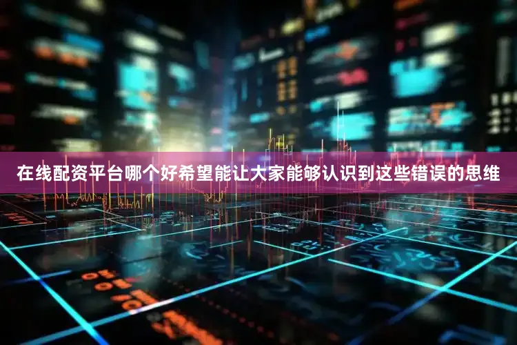 在线配资平台哪个好希望能让大家能够认识到这些错误的思维